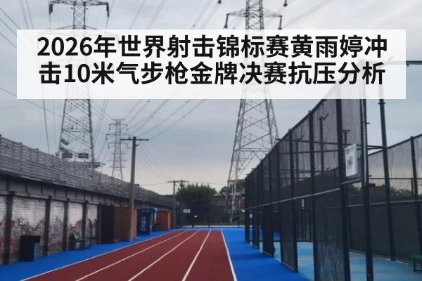 2026年世界射击锦标赛黄雨婷冲击10米气步枪金牌决赛抗压分析